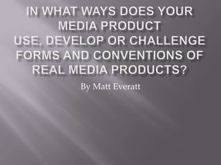 In what ways does your Media Product use, develop or challenge forms and conventions of real media products? By Matt Everatt 