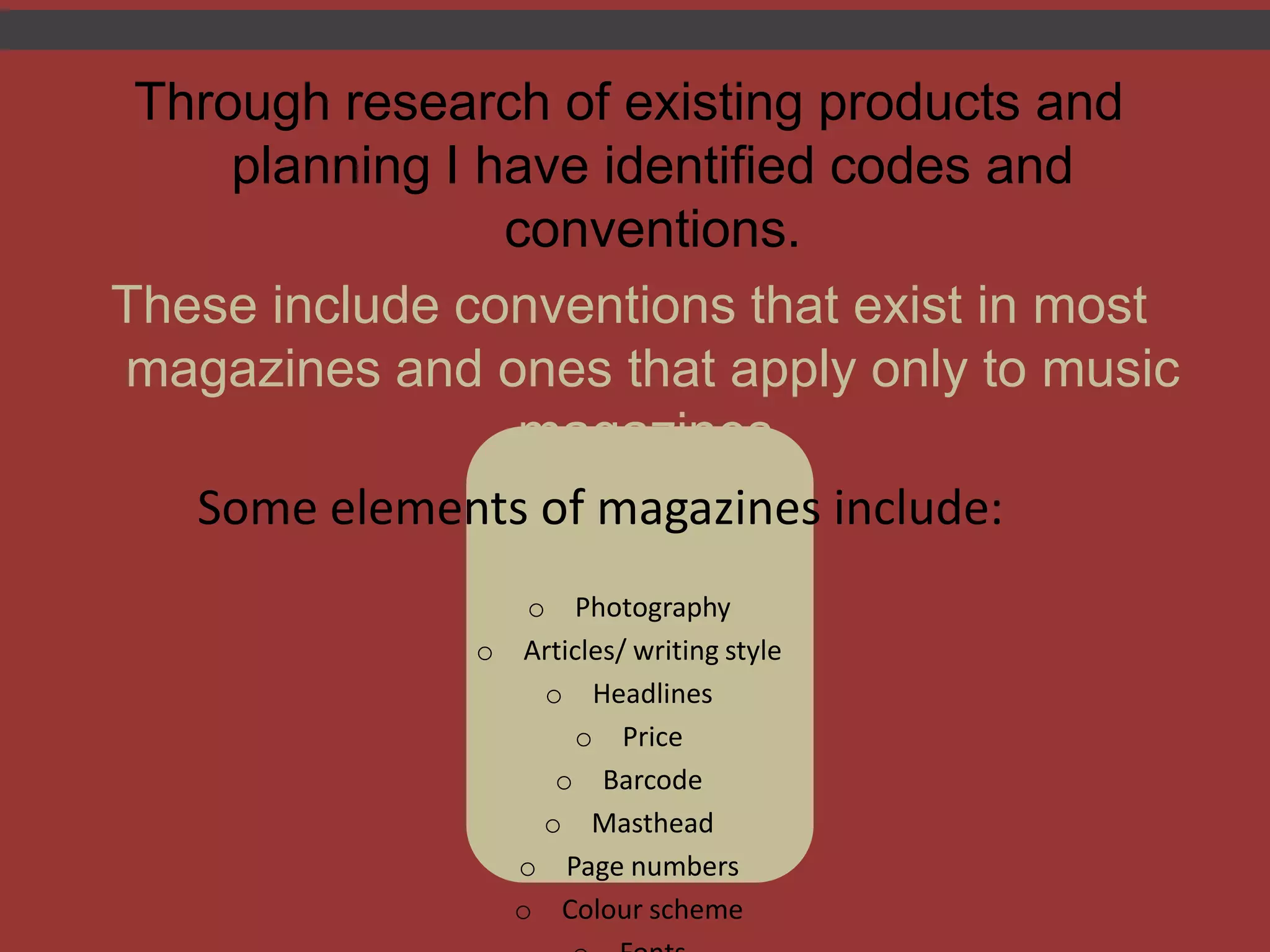 Through research of existing products and planning I have identified codes and conventions. These include conventions that exist in most magazines and ones that apply only to music magazines.		Some elements of magazines include:Photography