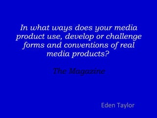 In what ways does your media product use, develop or challenge forms and conventions of real media products?  The Magazine Eden Taylor  