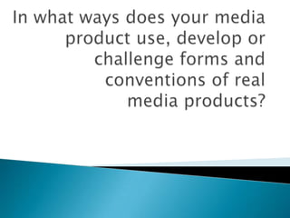 In what ways does your media product use, develop or challenge forms and conventions of real media products? 