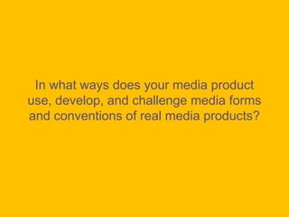 In what ways does your media product use, develop, and challenge media forms and conventions of real media products? 