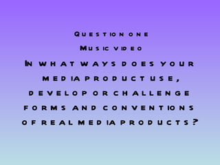 In what ways does your media product use, develop or challenge forms and conventions of real media products? Question one Music video 