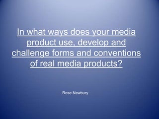 In what ways does your media product use, develop and challenge forms and conventions of real media products? Rose Newbury 