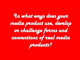 In what ways does your
media product use, develop
 or challenge forms and
conventions of real media
        products?
 