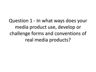 Question 1 - In what ways does your
  media product use, develop or
challenge forms and conventions of
       real media products?
 