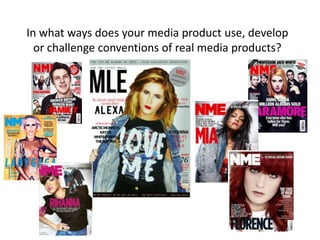 In what ways does your media product use, develop
  or challenge conventions of real media products?
 