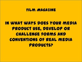 Film Magazine


In what ways does your media
   product use, develop or
    challenge forms and
  conventions of real media
          products?
 
