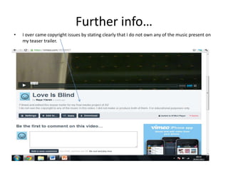 Further info…
•   I over came copyright issues by stating clearly that I do not own any of the music present on
    my teaser trailer.
 