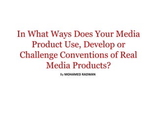 In What Ways Does Your Media
   Product Use, Develop or
 Challenge Conventions of Real
       Media Products?
          By MOHAMED RADWAN
 