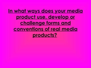 In what ways does your media
    product use, develop or
     challenge forms and
   conventions of real media
          products?
 