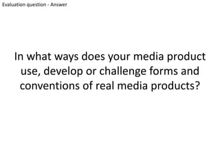 Evaluation question - Answer




     In what ways does your media product
      use, develop or challenge forms and
      conventions of real media products?
 