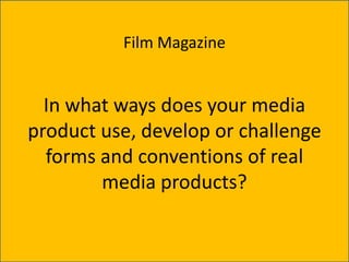 Film Magazine


  In what ways does your media
product use, develop or challenge
  forms and conventions of real
        media products?
 