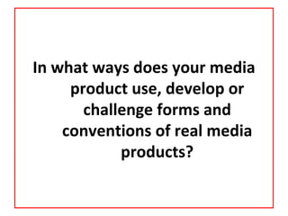 In what ways does your media
     product use, develop or
       challenge forms and
    conventions of real media
            products?
 