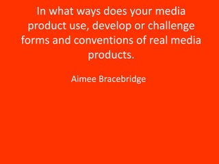 In what ways does your media
 product use, develop or challenge
forms and conventions of real media
             products.
         Aimee Bracebridge
 