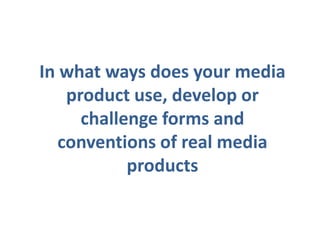 In what ways does your media
    product use, develop or
      challenge forms and
   conventions of real media
            products
 