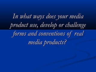 In what ways does your media
product use, develop or challenge
 forms and conventions of real
       media products?
 