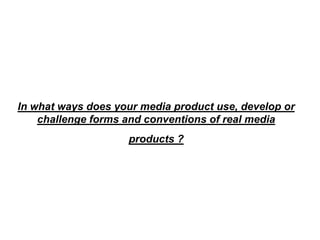 In what ways does your media product use, develop or
    challenge forms and conventions of real media
                    products ?
 
