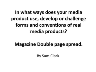 In what ways does your media
product use, develop or challenge
  forms and conventions of real
        media products?

 Magazine Double page spread.

           By Sam Clark
 