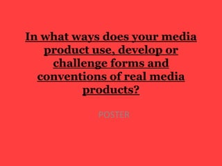 In what ways does your media
   product use, develop or
    challenge forms and
  conventions of real media
         products?

           POSTER
 