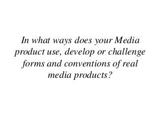 In what ways does your Media
product use, develop or challenge
  forms and conventions of real
        media products?
 