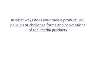 In what ways does your media product use,
develop or challenge forms and conventions
          of real media products
 