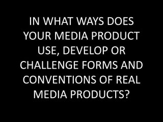 IN WHAT WAYS DOES
 YOUR MEDIA PRODUCT
    USE, DEVELOP OR
CHALLENGE FORMS AND
CONVENTIONS OF REAL
   MEDIA PRODUCTS?
 