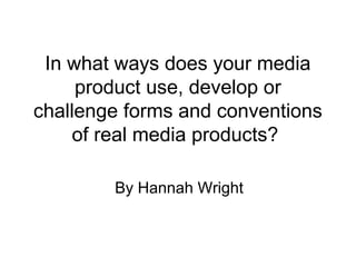 In what ways does your media
     product use, develop or
challenge forms and conventions
     of real media products?

        By Hannah Wright
 