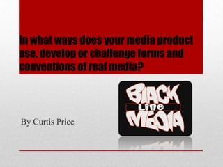 In what ways does your media product
use, develop or challenge forms and
conventions of real media?



By Curtis Price
 
