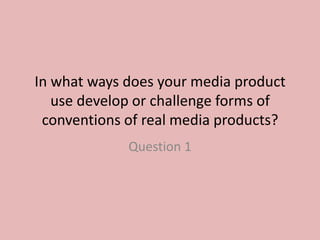 In what ways does your media product
   use develop or challenge forms of
 conventions of real media products?
             Question 1
 