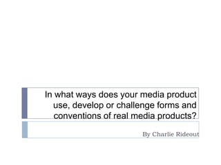 In what ways does your media product
  use, develop or challenge forms and
   conventions of real media products?
                        By Charlie Rideout
 