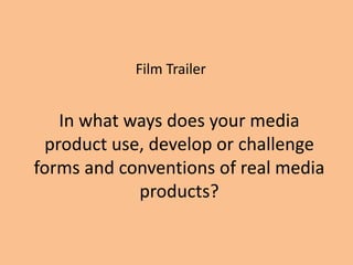 Film Trailer


   In what ways does your media
 product use, develop or challenge
forms and conventions of real media
            products?
 