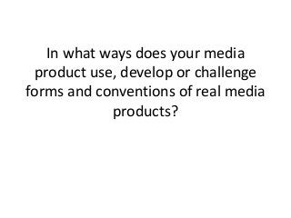 In what ways does your media
 product use, develop or challenge
forms and conventions of real media
            products?
 