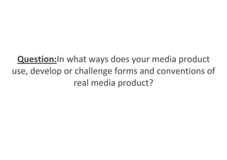 Question:In what ways does your media product
use, develop or challenge forms and conventions of
                real media product?
 