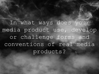 In what ways does your
media product use, develop
  or challenge forms and
conventions of real media
        products?
 