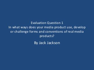 Evaluation Question 1
In what ways does your media product use, develop
or challenge forms and conventions of real media
products?
By Jack Jackson
 