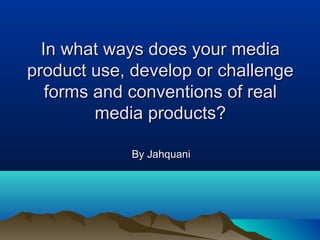 In what ways does your mediaIn what ways does your media
product use, develop or challengeproduct use, develop or challenge
forms and conventions of realforms and conventions of real
media products?media products?
By JahquaniBy Jahquani
 