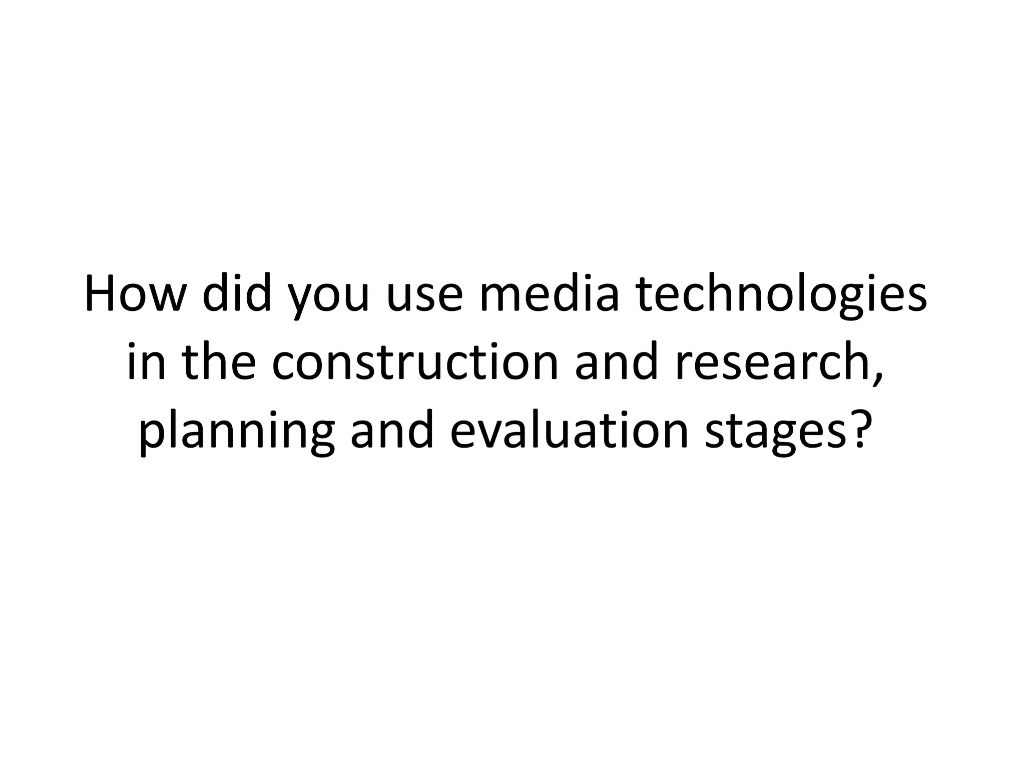 How did you use media technologies
in the construction and research,
planning and evaluation stages?
 