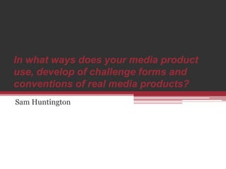 In what ways does your media product
use, develop of challenge forms and
conventions of real media products?
Sam Huntington
 