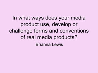In what ways does your media
product use, develop or
challenge forms and conventions
of real media products?
Brianna Lewis

 