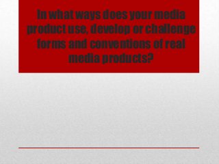 In what ways does your media
product use, develop or challenge
forms and conventions of real
media products?

 
