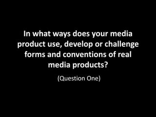 In what ways does your media
product use, develop or challenge
forms and conventions of real
media products?
(Question One)

 
