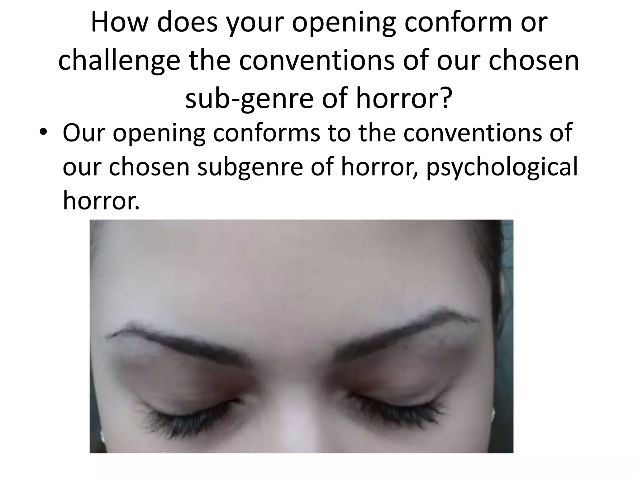 How does your opening conform or
challenge the conventions of our chosen
sub-genre of horror?

• Our opening conforms to the conventions of
our chosen subgenre of horror, psychological
horror.

 