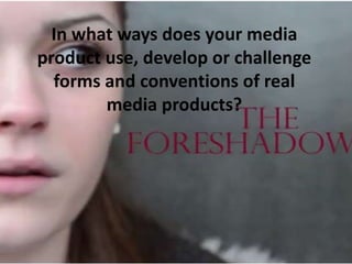 In what ways does your media
product use, develop or challenge
forms and conventions of real
media products?

 