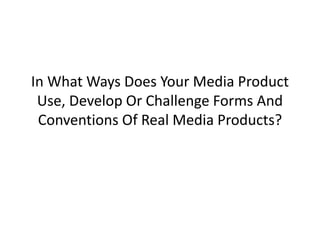 In What Ways Does Your Media Product
Use, Develop Or Challenge Forms And
Conventions Of Real Media Products?
 