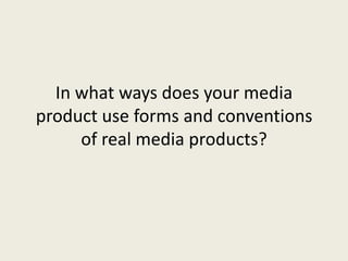 In what ways does your media
product use forms and conventions
of real media products?
 