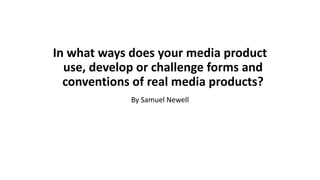 In what ways does your media product
use, develop or challenge forms and
conventions of real media products?
By Samuel Newell
 