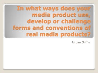 In what ways does your
media product use,
develop or challenge
forms and conventions of
real media products?
Jordan Griffin
 