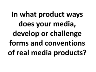In what product ways
does your media,
develop or challenge
forms and conventions
of real media products?
 