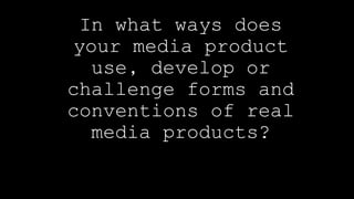 In what ways does
your media product
use, develop or
challenge forms and
conventions of real
media products?
 