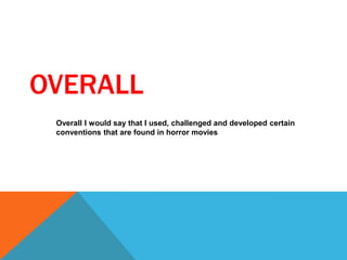OVERALL
Overall I would say that I used, challenged and developed certain
conventions that are found in horror movies
 